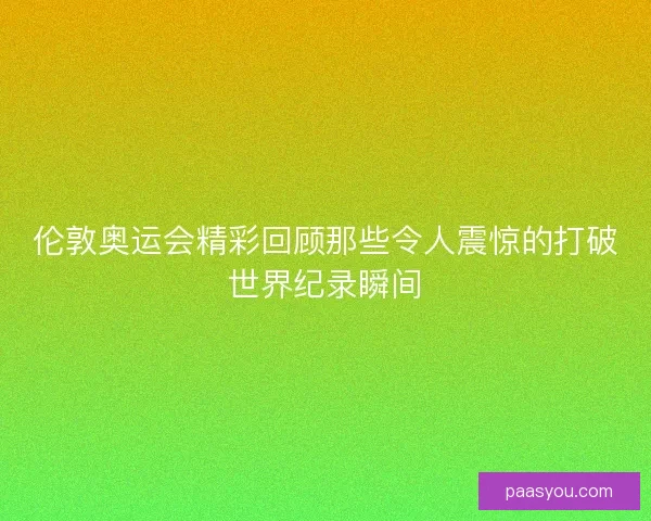 伦敦奥运会精彩回顾那些令人震惊的打破世界纪录瞬间