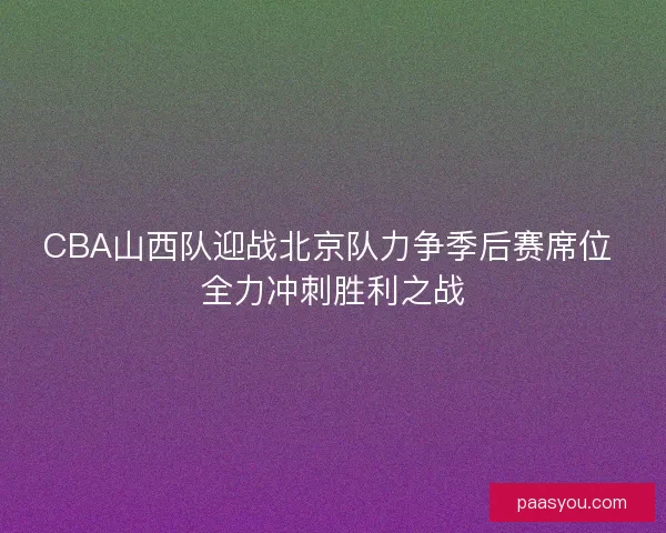 CBA山西队迎战北京队力争季后赛席位 全力冲刺胜利之战