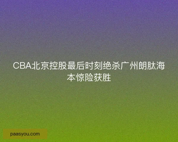 CBA北京控股最后时刻绝杀广州朗肽海本惊险获胜