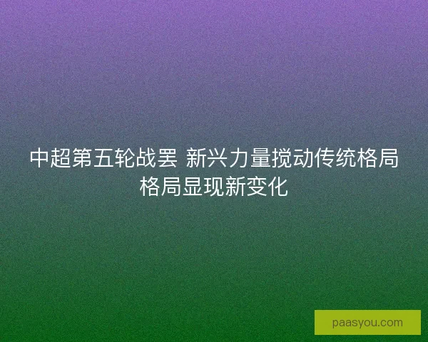 中超第五轮战罢 新兴力量搅动传统格局格局显现新变化