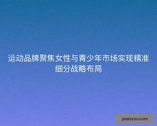 运动品牌聚焦女性与青少年市场实现精准细分战略布局