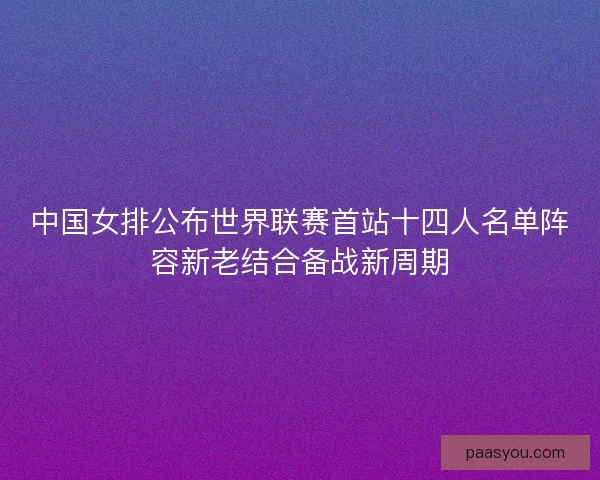 中国女排公布世界联赛首站十四人名单阵容新老结合备战新周期