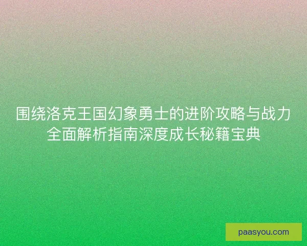 围绕洛克王国幻象勇士的进阶攻略与战力全面解析指南深度成长秘籍宝典