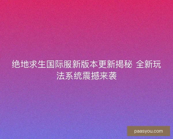 绝地求生国际服新版本更新揭秘 全新玩法系统震撼来袭