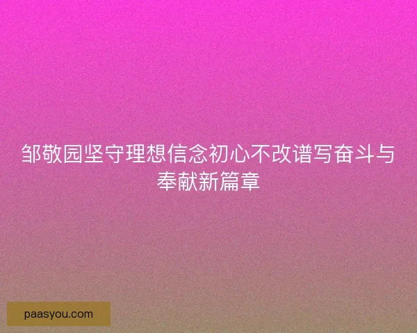 邹敬园坚守理想信念初心不改谱写奋斗与奉献新篇章