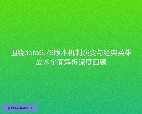 围绕dota6.78版本机制演变与经典英雄战术全面解析深度回顾